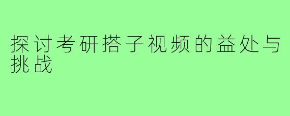 探讨考研搭子视频的益处与挑战