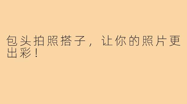 包头拍照搭子，让你的照片更出彩！