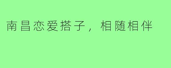 南昌恋爱搭子，相随相伴