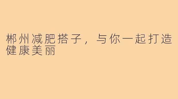 郴州减肥搭子，与你一起打造健康美丽