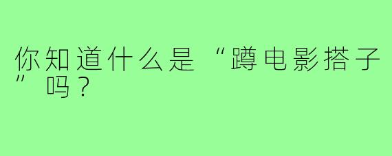 你知道什么是“蹲电影搭子”吗？