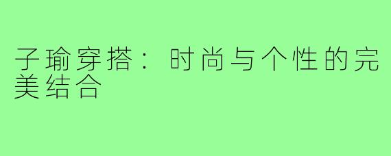 子瑜穿搭：时尚与个性的完美结合