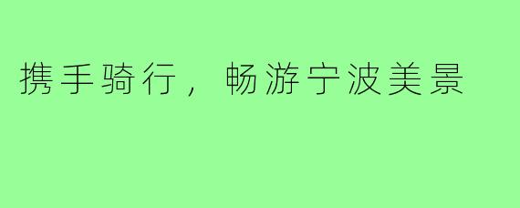 携手骑行,畅游宁波美景