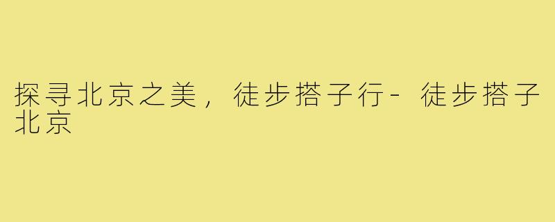 探寻北京之美，徒步搭子行-徒步搭子北京