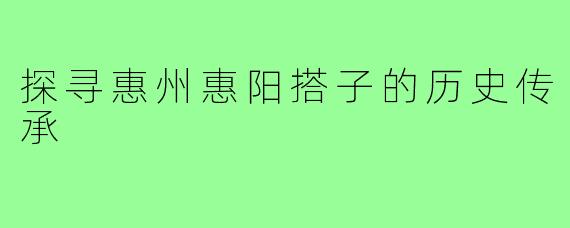 探寻惠州惠阳搭子的历史传承