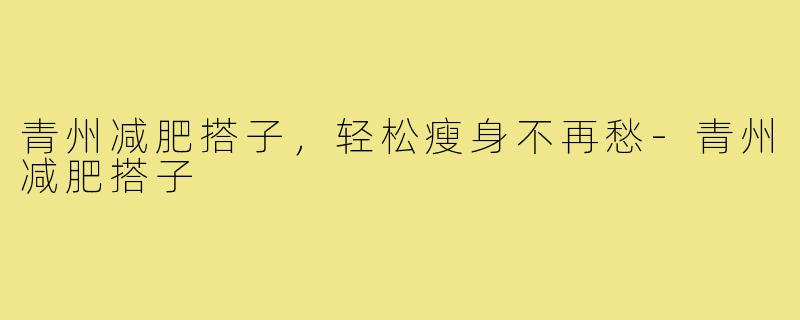 青州减肥搭子，轻松瘦身不再愁