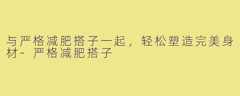 与严格减肥搭子一起，轻松塑造完美身材-严格减肥搭子