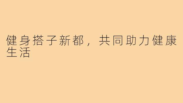 健身搭子新都，共同助力健康生活