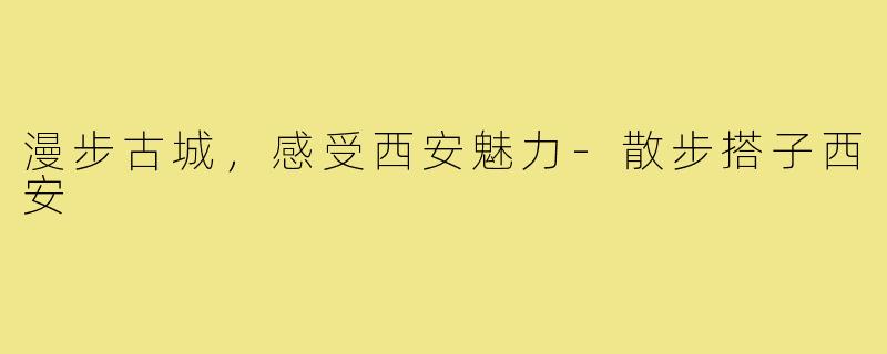 漫步古城，感受西安魅力-散步搭子西安
