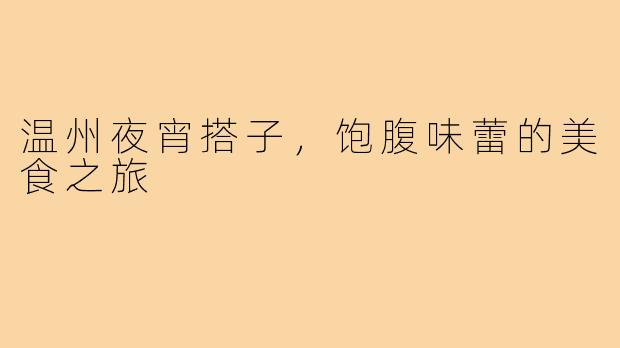 温州夜宵搭子,饱腹味蕾的美食之旅