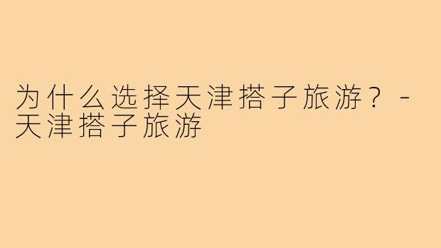 为什么选择天津搭子旅游？