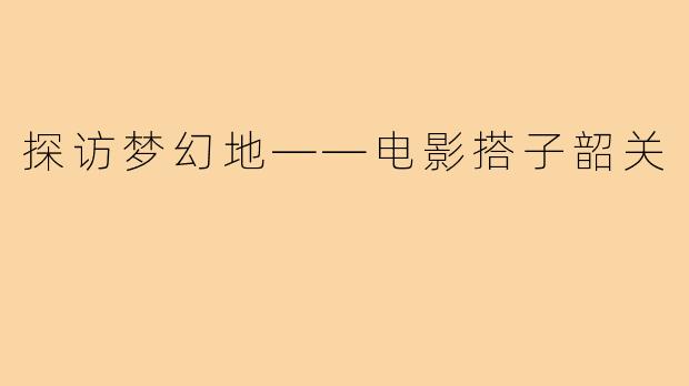 探访梦幻地——电影搭子韶关