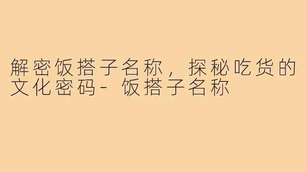 解密饭搭子名称，探秘吃货的文化密码-饭搭子名称