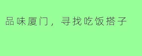品味厦门,寻找吃饭搭子