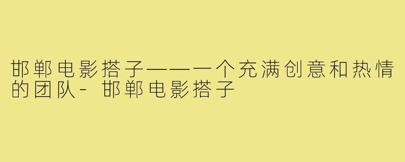 邯郸电影搭子——一个充满创意和热情的团队-邯郸电影搭子