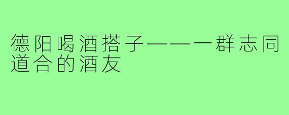 德阳喝酒搭子——一群志同道合的酒友