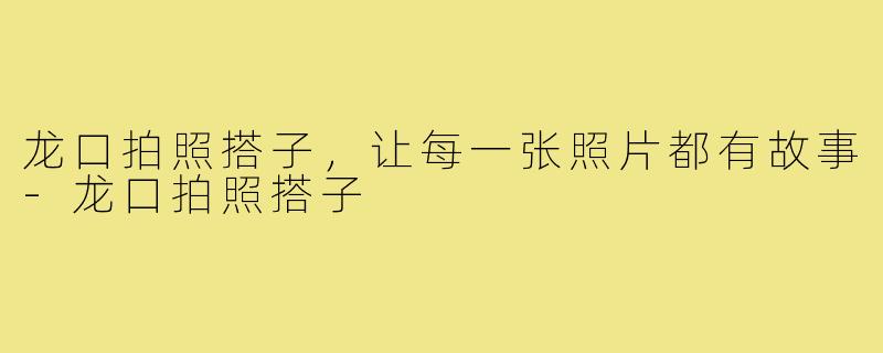 龙口拍照搭子，让每一张照片都有故事-龙口拍照搭子