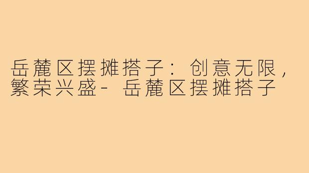 岳麓区摆摊搭子：创意无限，繁荣兴盛-岳麓区摆摊搭子