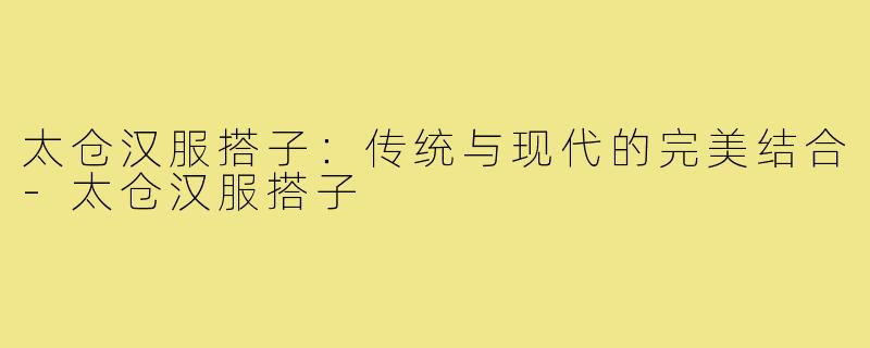太仓汉服搭子：传统与现代的完美结合-太仓汉服搭子