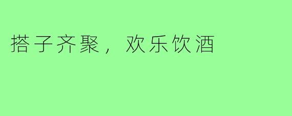 搭子齐聚,欢乐饮酒