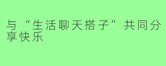 与“生活聊天搭子”共同分享快乐