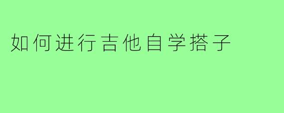 如何进行吉他自学搭子