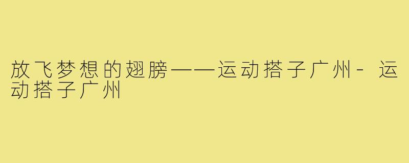 放飞梦想的翅膀——运动搭子广州-运动搭子广州