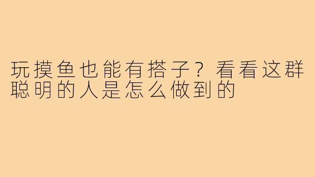 玩摸鱼也能有搭子?看看这群聪明的人是怎么做到的