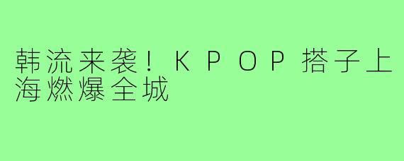 韩流来袭！KPOP搭子上海燃爆全城