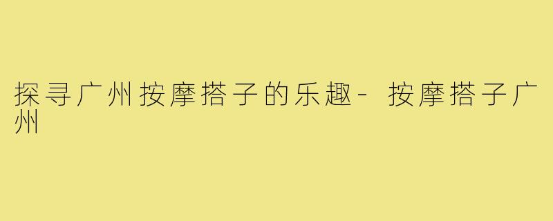 探寻广州按摩搭子的乐趣-按摩搭子广州