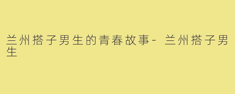 兰州搭子男生的青春故事-兰州搭子男生