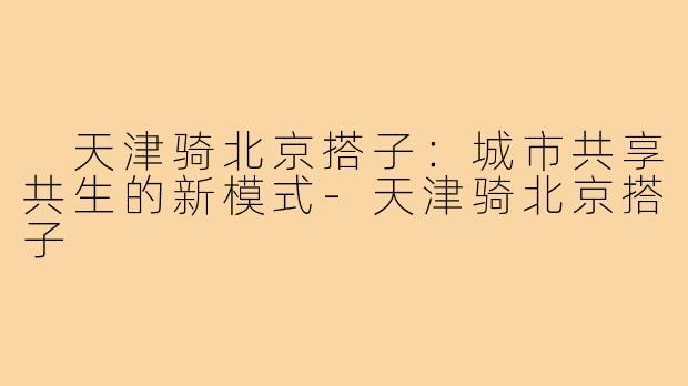 天津骑北京搭子:城市共享共生的新模式-天津骑北京搭子