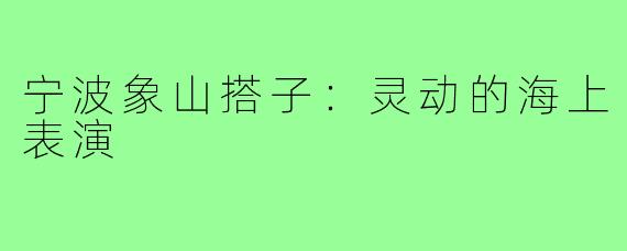 宁波象山搭子：灵动的海上表演