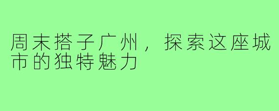 周末搭子广州，探索这座城市的独特魅力