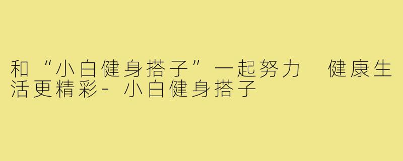 和“小白健身搭子”一起努力 健康生活更精彩-小白健身搭子
