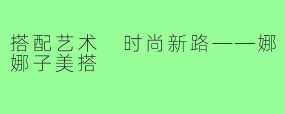 搭配艺术 时尚新路——娜娜子美搭