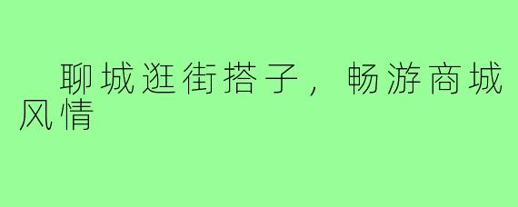  聊城逛街搭子，畅游商城风情