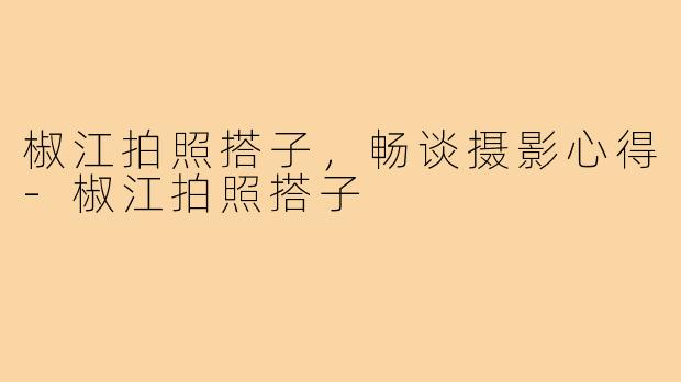 椒江拍照搭子，畅谈摄影心得-椒江拍照搭子