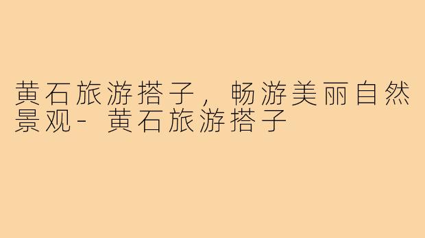 黄石旅游搭子,畅游美丽自然景观-黄石旅游搭子