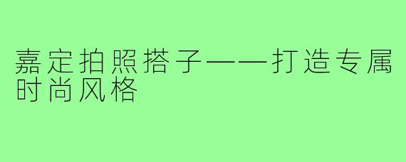 嘉定拍照搭子——打造专属时尚风格