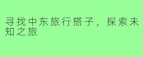 寻找中东旅行搭子，探索未知之旅