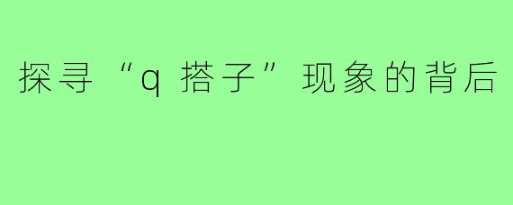 探寻“q搭子”现象的背后