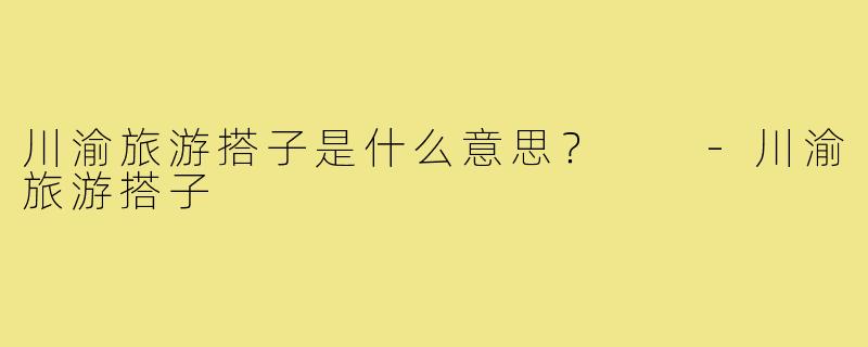 川渝旅游搭子是什么意思？  
