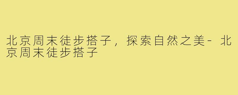 北京周末徒步搭子，探索自然之美-北京周末徒步搭子