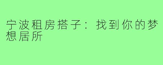 宁波租房搭子：找到你的梦想居所