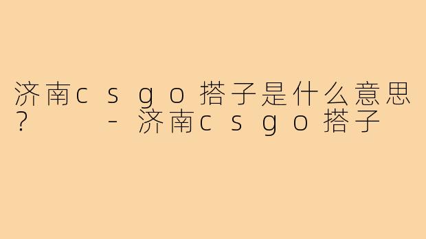 济南csgo搭子是什么意思？  