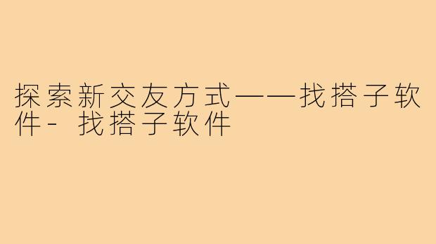 探索新交友方式——找搭子软件-找搭子软件