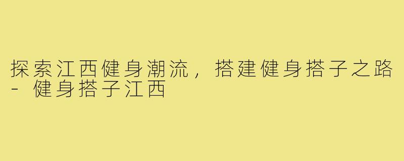 探索江西健身潮流，搭建健身搭子之路-健身搭子江西