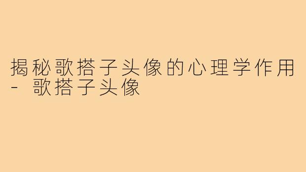 揭秘歌搭子头像的心理学作用-歌搭子头像