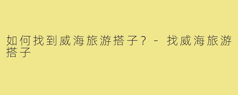 如何找到威海旅游搭子？